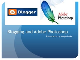 Blogging and Adobe Photoshop 
Presentation by Joseph Burke 
 