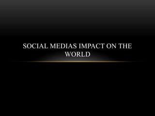SOCIAL MEDIAS IMPACT ON THE
WORLD
 