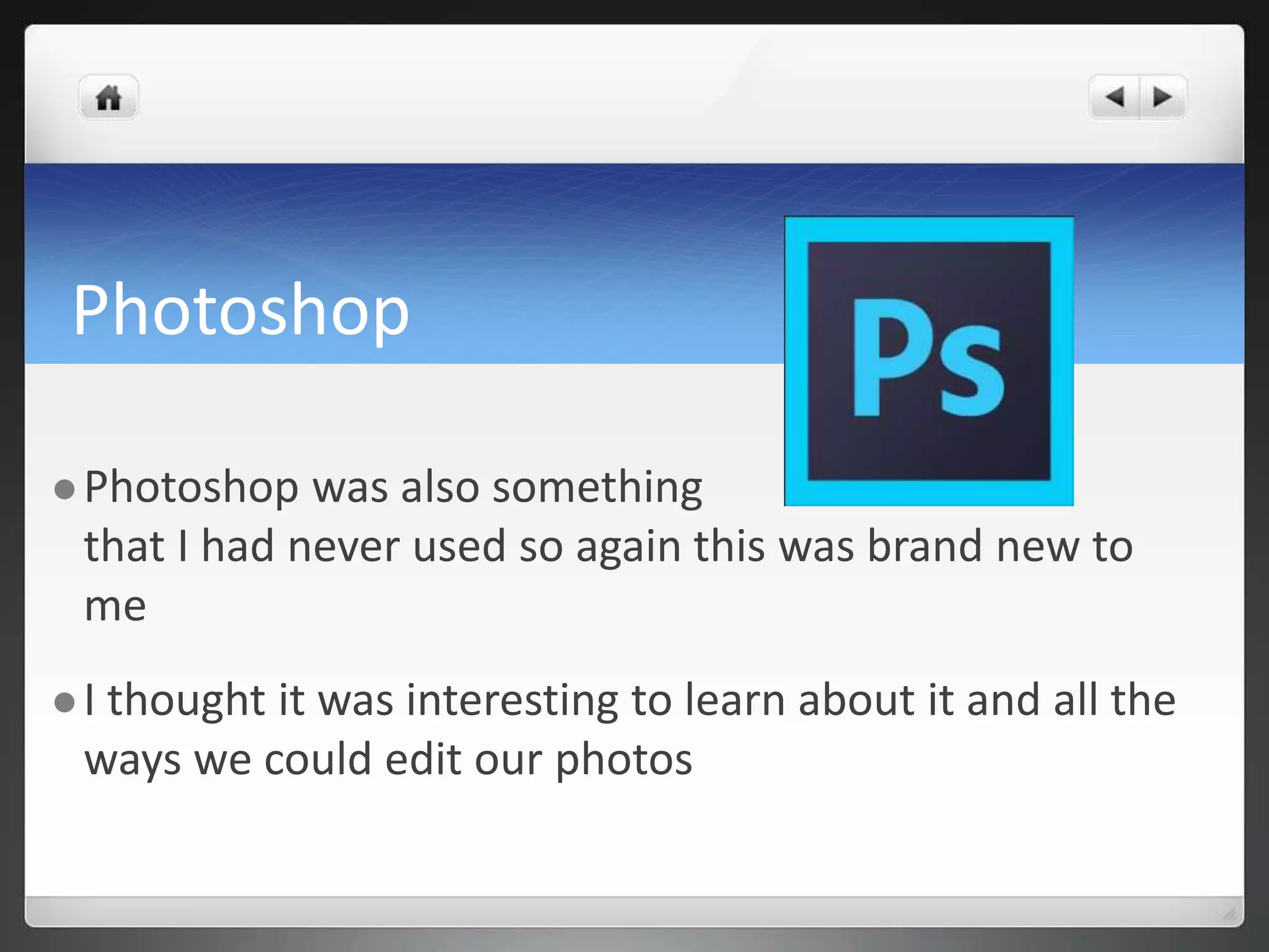 Photoshop 
Photoshop was also something 
that I had never used so again this was brand new to 
me 
 I thought it was interesting to learn about it and all the 
ways we could edit our photos 
 