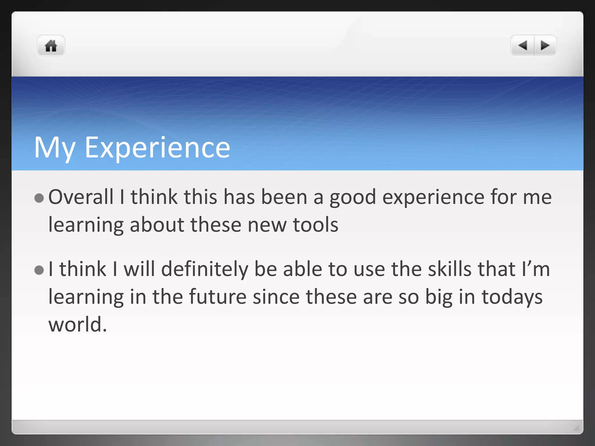 My Experience 
Overall I think this has been a good experience for me 
learning about these new tools 
 I think I will definitely be able to use the skills that I’m 
learning in the future since these are so big in todays 
world. 
