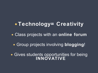 Technology= Creativity Class projects with an  online forum Group projects involving  blogging ! Gives students opportunities for being  INNOVATIVE 