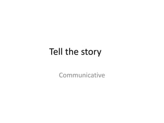 Tell the story
Communicative
 