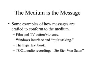 The Medium is the Message Some examples of how messages are crafted to conform to the medium. Film and TV action/violence. Windows interface and “multitasking.” The hypertext book. TOOL audio recording: “Die Eier Von Satan” 
