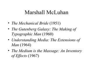 Marshall McLuhan The Mechanical Bride  (1951) The Gutenberg Galaxy: The Making of Typographic Man  (1960) Understanding Media: The Extensions of Man  (1964) The Medium is the Massage: An Inventory of Effects  (1967) 