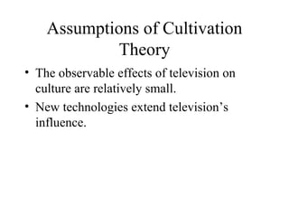 Assumptions of Cultivation Theory The observable effects of television on culture are relatively small. New technologies extend television’s influence. 