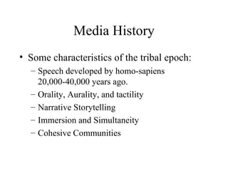 Media History Some characteristics of the tribal epoch: Speech developed by homo-sapiens 20,000-40,000 years ago. Orality, Aurality, and tactility Narrative Storytelling Immersion and Simultaneity  Cohesive Communities 