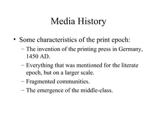 Media History Some characteristics of the print epoch: The invention of the printing press in Germany, 1450 AD. Everything that was mentioned for the literate epoch, but on a larger scale. Fragmented communities. The emergence of the middle-class. 