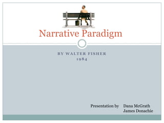By Walter Fisher 1984 Narrative Paradigm Presentation by 	Dana McGrath 		James Donachie 