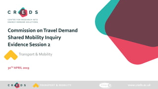 www.creds.ac.ukTRANSPORT & MOBILITY
Commission onTravel Demand
Shared Mobility Inquiry
Evidence Session 2
Transport & Mobility
30TH APRIL 2019
 