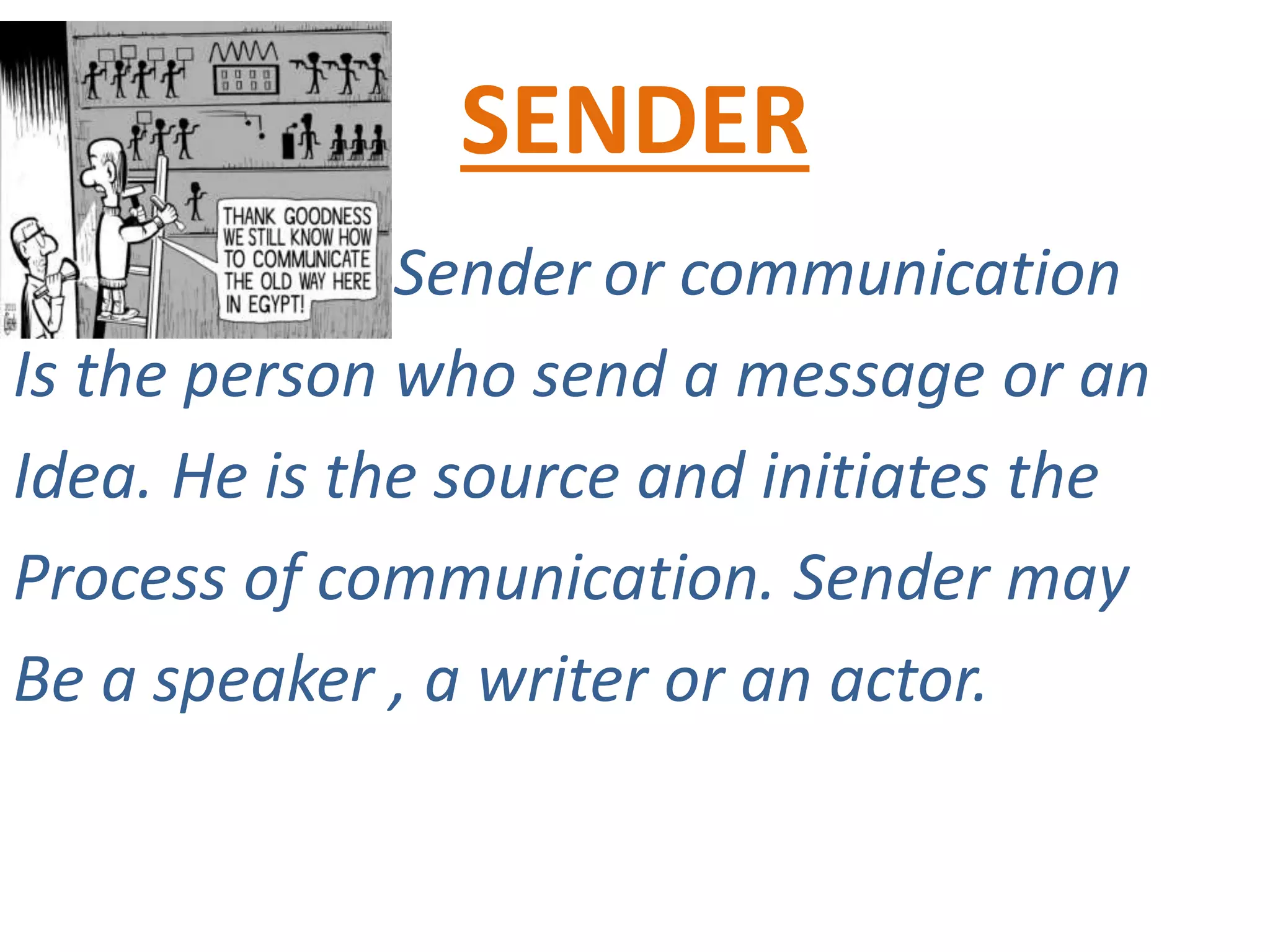 SENDER
Sender or communication
Is the person who send a message or an
Idea. He is the source and initiates the
Process of communication. Sender may
Be a speaker , a writer or an actor.