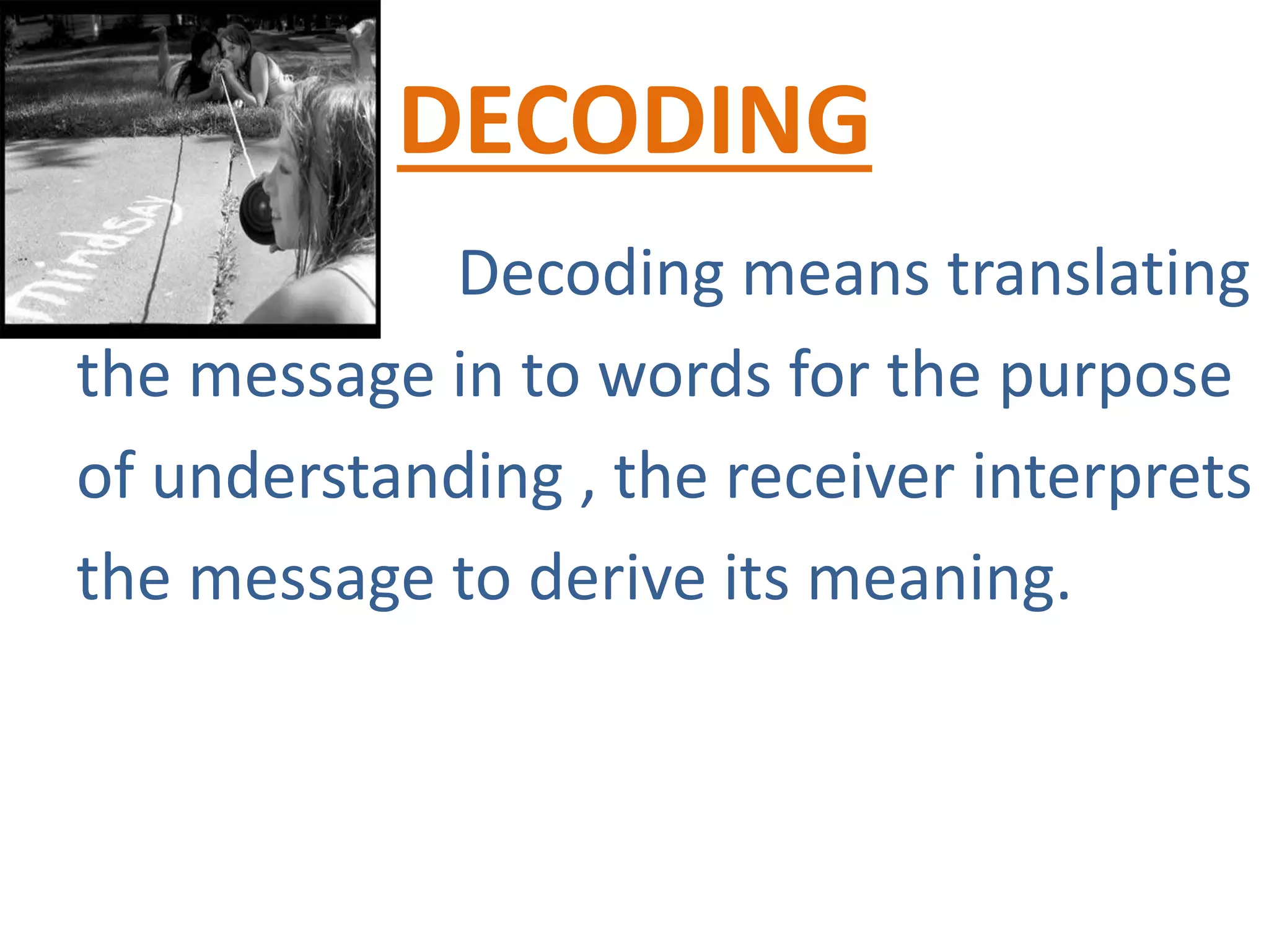 DECODING
Decoding means translating
the message in to words for the purpose
of understanding , the receiver interprets
the message to derive its meaning.