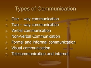 Types of Communication
1. One – way communication
2. Two – way communication
3. Verbal communication
4. Non-Verbal Communication
5. Formal and informal communication
6. Visual communication
7. Telecommunication and internet
 