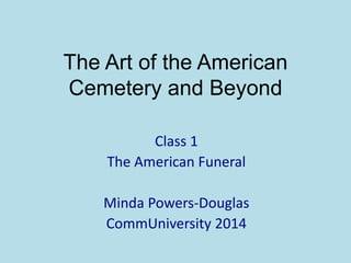 The Art of the American
Cemetery and Beyond
Class 1
The American Funeral
Minda Powers-Douglas
CommUniversity 2014

 