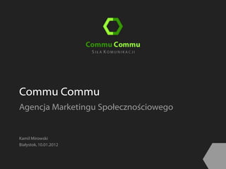 Commu Commu
Agencja Marketingu Społecznościowego


Kamil Mirowski
Białystok, 10.01.2012
 