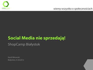 wiemy wszystko o społecznościach




Social Media nie sprzedają!
ShopCamp Białystok


Kamil Mirowski
Białystok, 21.04.2012
 