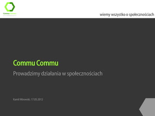 wiemy wszystko o społecznościach




Commu Commu
Prowadzimy działania w społecznościach



Kamil Mirowski, 17.05.2012
 