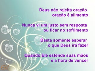 Deus não rejeita oração  oração é alimento Nunca vi um justo sem resposta  ou ficar no sofrimento Basta somente esperar  o que Deus irá fazer Quando Ele estende suas mãos é a hora de vencer 