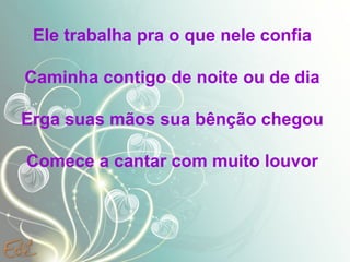 Ele trabalha pra o que nele confia Caminha contigo de noite ou de dia Erga suas mãos sua bênção chegou Comece a cantar com muito louvor 