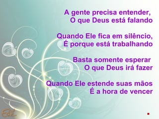 A gente precisa entender,  O que Deus está falando Quando Ele fica em silêncio, É porque está trabalhando Basta somente esperar  O que Deus irá fazer Quando Ele estende suas mãos  É a hora de vencer .  