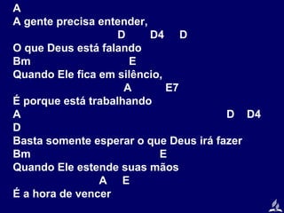 A
A gente precisa entender,
D
D4 D
O que Deus está falando
Bm
E
Quando Ele fica em silêncio,
A
E7
É porque está trabalhando
A
D D4
D
Basta somente esperar o que Deus irá fazer
Bm
E
Quando Ele estende suas mãos
A E
É a hora de vencer

 
