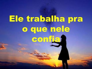 Ele trabalha pra
o que nele
confia

 