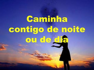 Caminha
contigo de noite
ou de dia

 