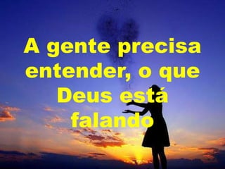 A gente precisa
entender, o que
Deus está
falando

 