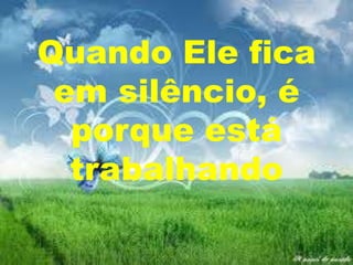 Quando Ele fica
em silêncio, é
porque está
trabalhando

 