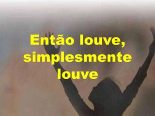 Então louve,
simplesmente
louve

 