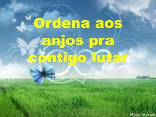 Ordena aos
anjos pra
contigo lutar

 