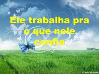 Ele trabalha pra
o que nele
confia

 
