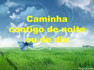 Caminha
contigo de noite
ou de dia

 