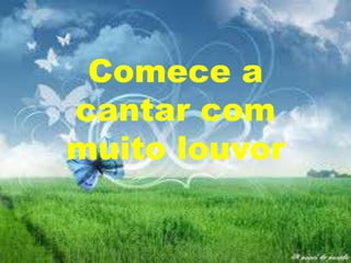 Comece a
cantar com
muito louvor

 