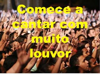 Comece a
cantar com
muito
louvor

 