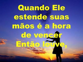 Quando Ele
estende suas
mãos é a hora
de vencer
Então louve,

 
