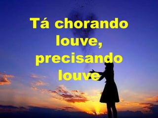 Tá chorando
louve,
precisando
louve

 