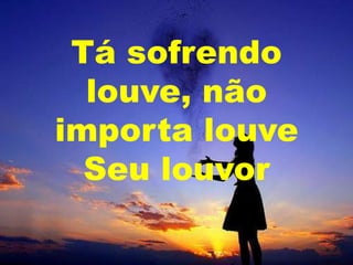 Tá sofrendo
louve, não
importa louve
Seu louvor

 