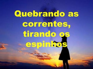 Quebrando as
correntes,
tirando os
espinhos

 