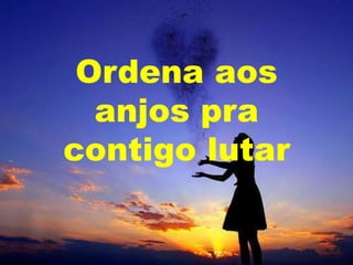 Ordena aos
anjos pra
contigo lutar

 