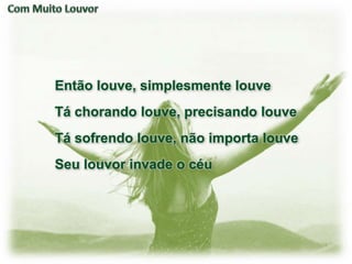Então louve, simplesmente louve
Tá chorando louve, precisando louve
Tá sofrendo louve, não importa louve
Seu louvor invade o céu
 