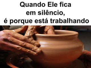 Quando Ele fica
em silêncio,
é porque está trabalhando
 