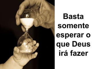 Basta
somente
esperar o
que Deus
irá fazer
 