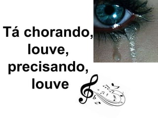 Tá chorando,
louve,
precisando,
louve
 