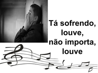 Tá sofrendo,
louve,
não importa,
louve
 