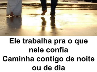 Ele trabalha pra o que
nele confia
Caminha contigo de noite
ou de dia
 