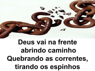 Deus vai na frente
abrindo caminho
Quebrando as correntes,
tirando os espinhos
 