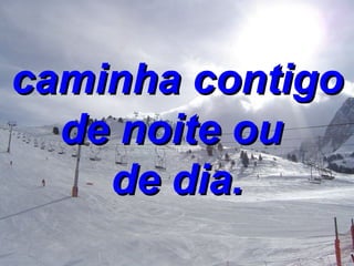 caminha contigo de noite ou  de dia. 