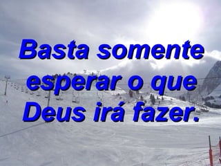Basta somente esperar o que Deus irá fazer. 
