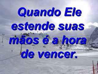 Quando Ele estende suas  mãos é a hora  de vencer. 