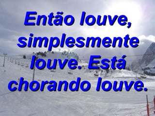 Então louve, simplesmente louve. Está chorando louve. 